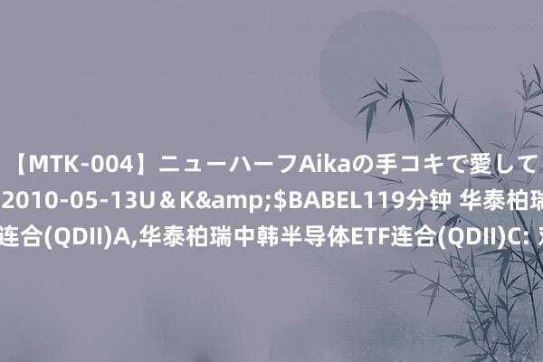 【MTK-004】ニューハーフAikaの手コキで愛して…。</a>2010-05-13U&K&$BABEL119分钟 华泰柏瑞中韩半导体ETF连合(QDII)A,华泰柏瑞中韩半导体ETF连合(QDII)C: 对于华泰柏瑞中证韩交所中韩半导体交往型怒放式指数证券投资基金发起式连合基金(QDII)通畅按时定额投资业务并开展费率优惠算作的公告