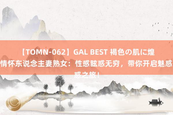 【TOMN-062】GAL BEST 褐色の肌に煌く汗 情怀东说念主妻熟女：性感眩惑无穷，带你开启魅惑之旅！