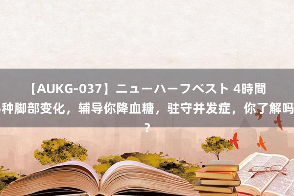 【AUKG-037】ニューハーフベスト 4時間 5种脚部变化，辅导你降血糖，驻守并发症，你了解吗？