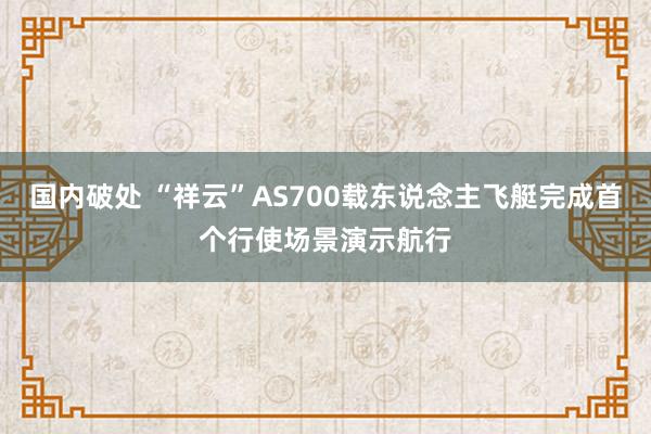 国内破处 “祥云”AS700载东说念主飞艇完成首个行使场景演示航行