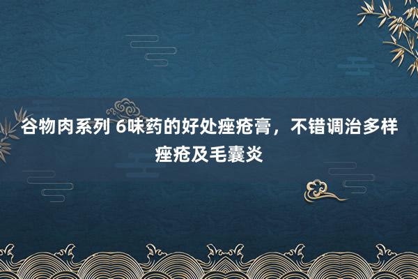 谷物肉系列 6味药的好处痤疮膏，不错调治多样痤疮及毛囊炎