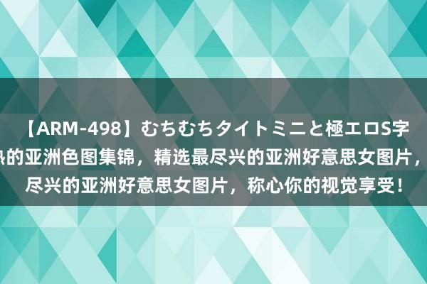【ARM-498】むちむちタイトミニと極エロS字ライン 2 AIKA 火热的亚洲色图集锦，精选最尽兴的亚洲好意思女图片，称心你的视觉享受！