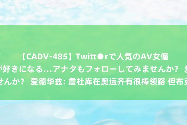 【CADV-485】Twitt●rで人気のAV女優 SNSでますますAV女優が好きになる…アナタもフォローしてみませんか? 爱德华兹: 詹杜库在奥运齐有很棒领路 但布克一直防敌手最好
