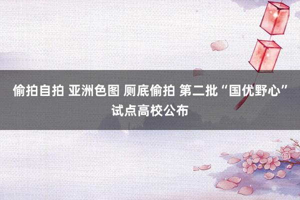 偷拍自拍 亚洲色图 厕底偷拍 第二批“国优野心”试点高校公布
