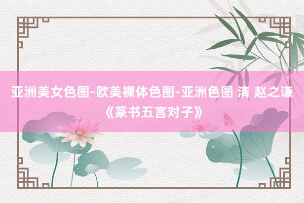 亚洲美女色图-欧美裸体色图-亚洲色图 清 赵之谦《篆书五言对子》