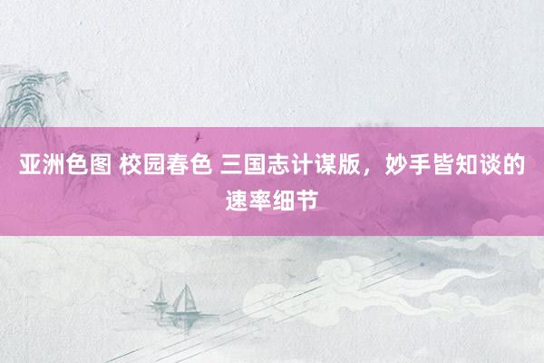 亚洲色图 校园春色 三国志计谋版，妙手皆知谈的速率细节