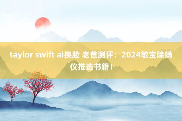 taylor swift ai换脸 老爸测评:2024敏宝除螨仪推选书籍!