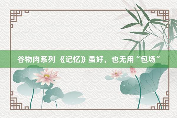 谷物肉系列 《记忆》虽好，也无用“包场”