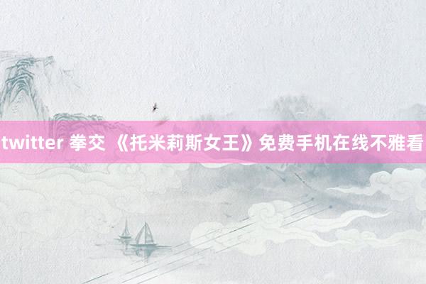 twitter 拳交 《托米莉斯女王》免费手机在线不雅看