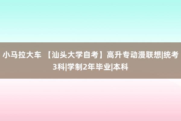 小马拉大车 【汕头大学自考】高升专动漫联想|统考3科|学制2年毕业|本科