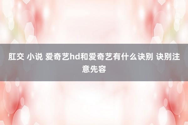 肛交 小说 爱奇艺hd和爱奇艺有什么诀别 诀别注意先容