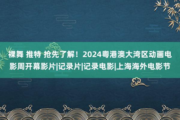 裸舞 推特 抢先了解！2024粤港澳大湾区动画电影周开幕影片|记录片|记录电影|上海海外电影节