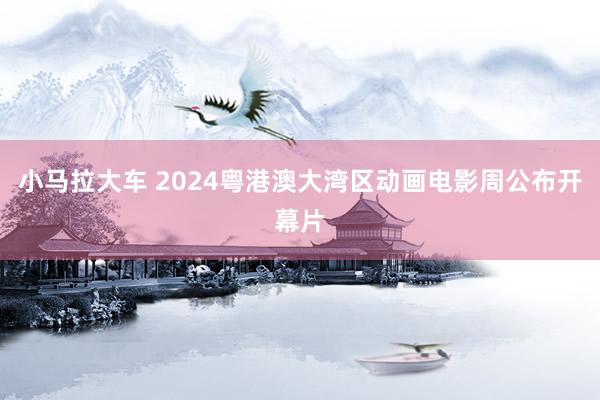 小马拉大车 2024粤港澳大湾区动画电影周公布开幕片