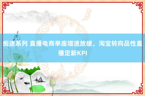 痴迷系列 直播电商举座增速放缓，淘宝转向品性直播定新KPI