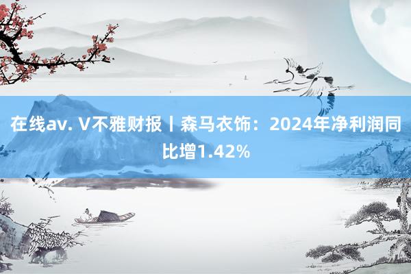 在线av. V不雅财报丨森马衣饰：2024年净利润同比增1.42%