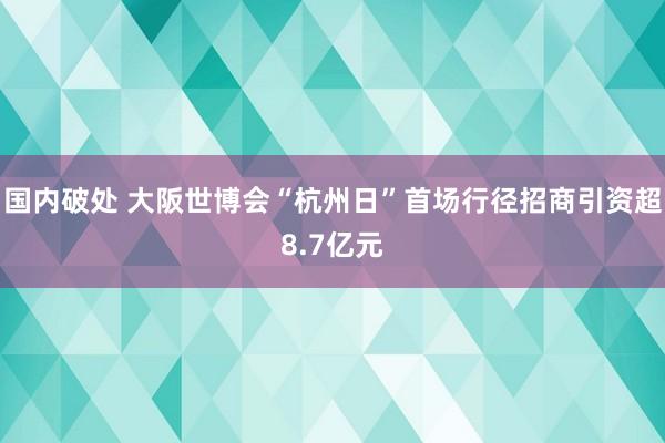 国内破处 大阪世博会“杭州日”首场行径招商引资超8.7亿元