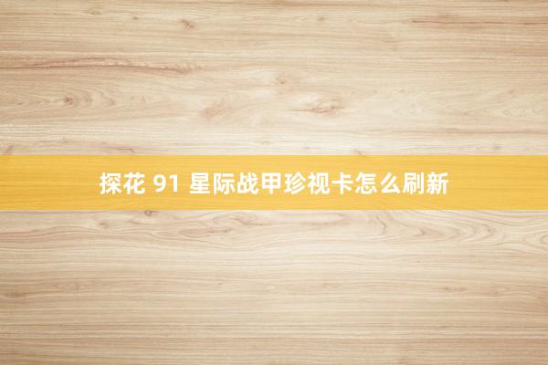探花 91 星际战甲珍视卡怎么刷新