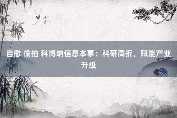 自慰 偷拍 科博纳信息本事：科研周折，赋能产业升级