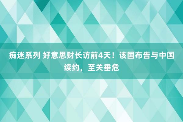 痴迷系列 好意思财长访前4天！该国布告与中国续约，至关垂危