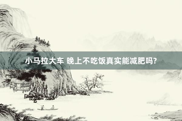 小马拉大车 晚上不吃饭真实能减肥吗?
