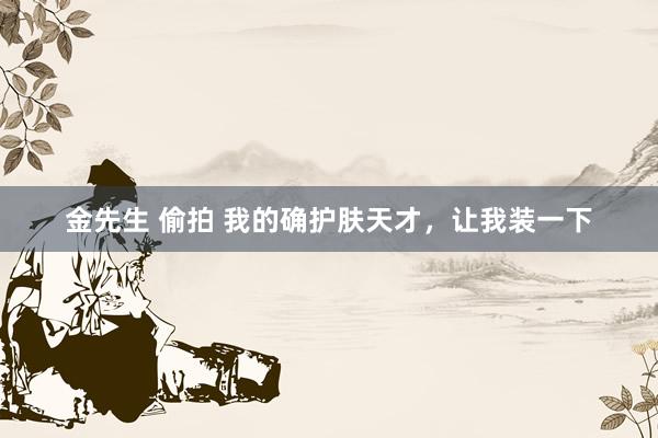 金先生 偷拍 我的确护肤天才，让我装一下