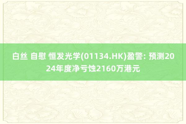白丝 自慰 恒发光学(01134.HK)盈警: 预测2024年度净亏蚀2160万港元