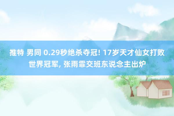 推特 男同 0.29秒绝杀夺冠! 17岁天才仙女打败世界冠军， 张雨霏交班东说念主出炉