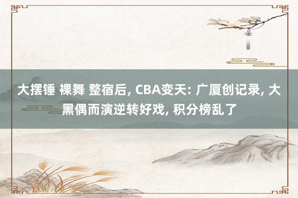 大摆锤 裸舞 整宿后， CBA变天: 广厦创记录， 大黑偶而演逆转好戏， 积分榜乱了