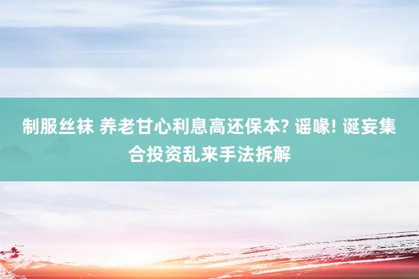 制服丝袜 养老甘心利息高还保本? 谣喙! 诞妄集合投资乱来手法拆解