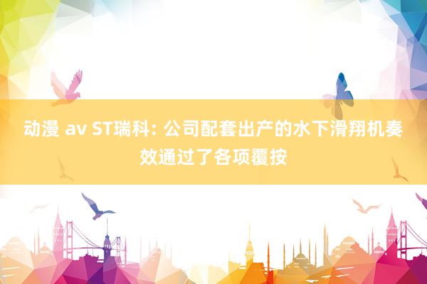 动漫 av ST瑞科: 公司配套出产的水下滑翔机奏效通过了各项覆按