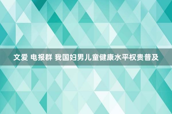 文爱 电报群 我国妇男儿童健康水平权贵普及
