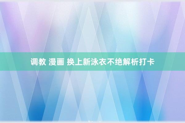 调教 漫画 换上新泳衣不绝解析打卡