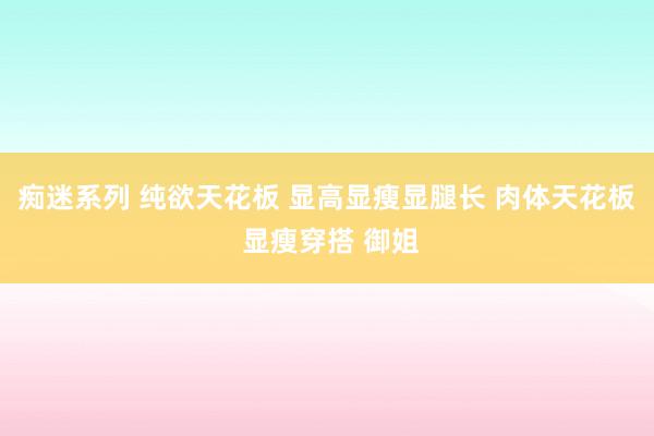 痴迷系列 纯欲天花板 显高显瘦显腿长 肉体天花板 显瘦穿搭 御姐