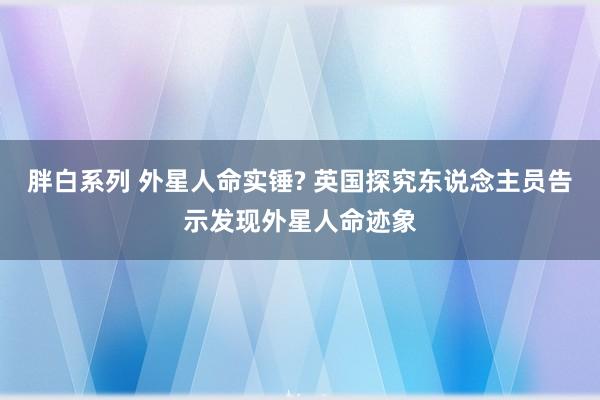 胖白系列 外星人命实锤? 英国探究东说念主员告示发现外星人命迹象