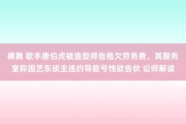 裸舞 歌手唐伯虎被造型师告拖欠劳务费，其服务室称因艺东谈主违约导致亏蚀欲告状 讼师解读