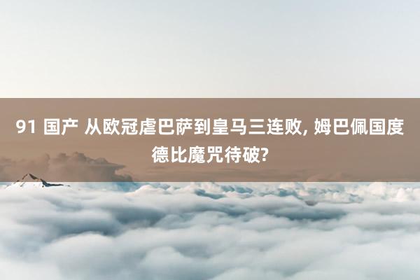 91 国产 从欧冠虐巴萨到皇马三连败， 姆巴佩国度德比魔咒待破?