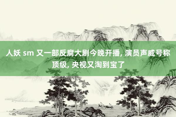 人妖 sm 又一部反腐大剧今晚开播， 演员声威号称顶级， 央视又淘到宝了