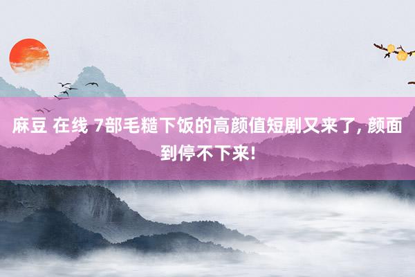 麻豆 在线 7部毛糙下饭的高颜值短剧又来了， 颜面到停不下来!