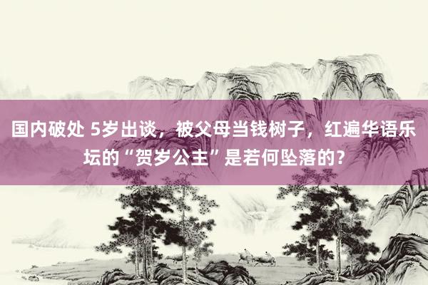 国内破处 5岁出谈，被父母当钱树子，红遍华语乐坛的“贺岁公主”是若何坠落的？