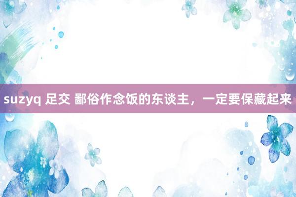 suzyq 足交 鄙俗作念饭的东谈主，一定要保藏起来