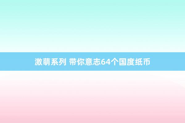 激萌系列 带你意志64个国度纸币