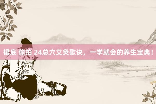 裙底 偷拍 24总穴艾灸歌诀，一学就会的养生宝典！