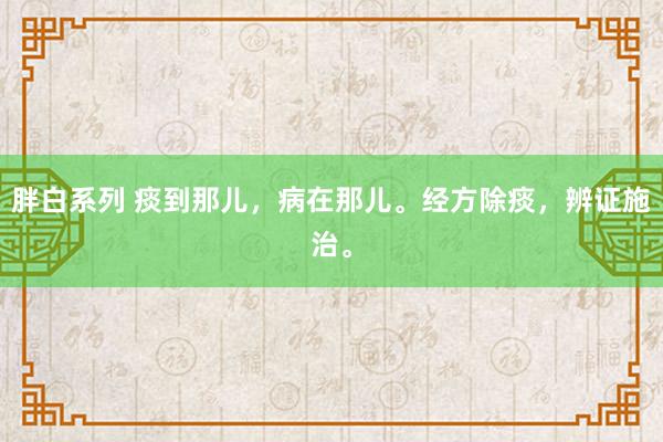胖白系列 痰到那儿，病在那儿。经方除痰，辨证施治。