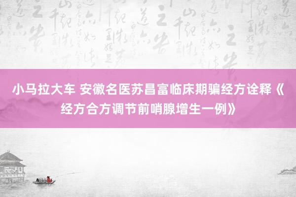 小马拉大车 安徽名医苏昌富临床期骗经方诠释《经方合方调节前哨腺增生一例》