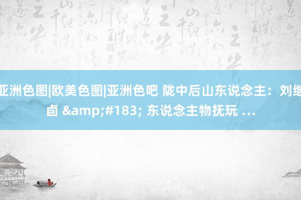 亚洲色图|欧美色图|亚洲色吧 陇中后山东说念主：刘继卣 &#183; 东说念主物抚玩 …