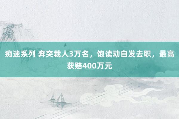 痴迷系列 奔突裁人3万名，饱读动自发去职，最高获赔400万元